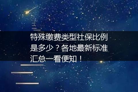 特殊缴费类型社保比例是多少？各地最新标准汇总一看便知！