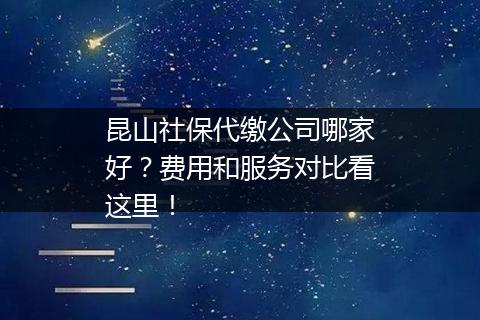 昆山社保代缴公司哪家好？费用和服务对比看这里！