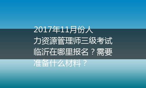 2017年11月份人力资源管理师三级考试临沂在哪里报名？需要准备什么材料？