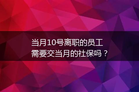 当月10号离职的员工需要交当月的社保吗？