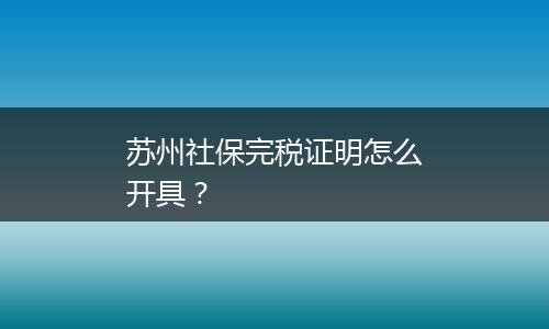 苏州社保完税证明怎么开具？