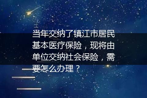 当年交纳了镇江市居民基本医疗保险，现将由单位交纳社会保险，需要怎么办理？