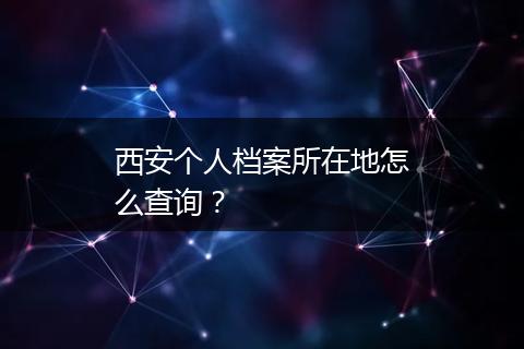西安个人档案所在地怎么查询？