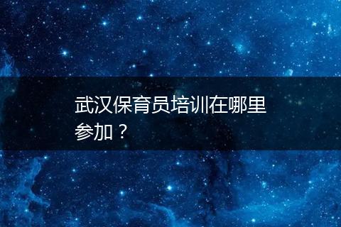 武汉保育员培训在哪里参加？