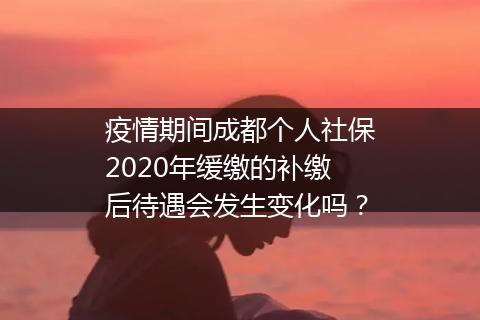 疫情期间成都个人社保2020年缓缴的补缴后待遇会发生变化吗？