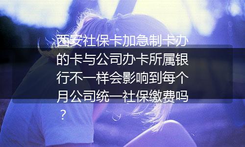 西安社保卡加急制卡办的卡与公司办卡所属银行不一样会影响到每个月公司统一社保缴费吗？