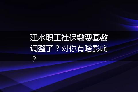 建水职工社保缴费基数调整了？对你有啥影响？