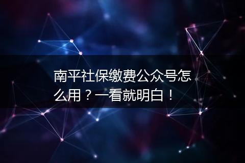 南平社保缴费公众号怎么用？一看就明白！