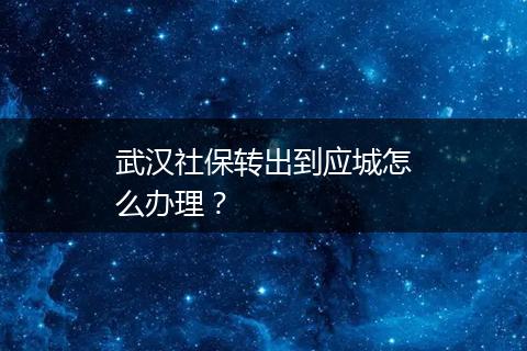 武汉社保转出到应城怎么办理？