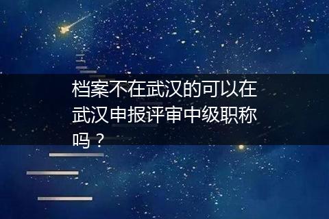 档案不在武汉的可以在武汉申报评审中级职称吗？