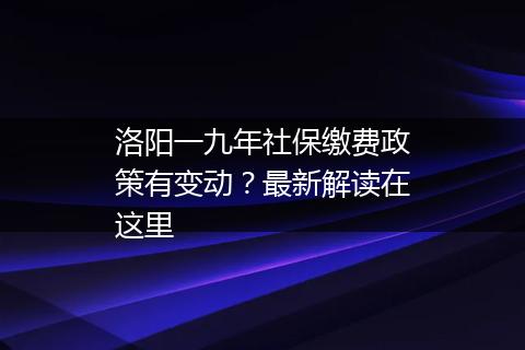 洛阳一九年社保缴费政策有变动？最新解读在这里
