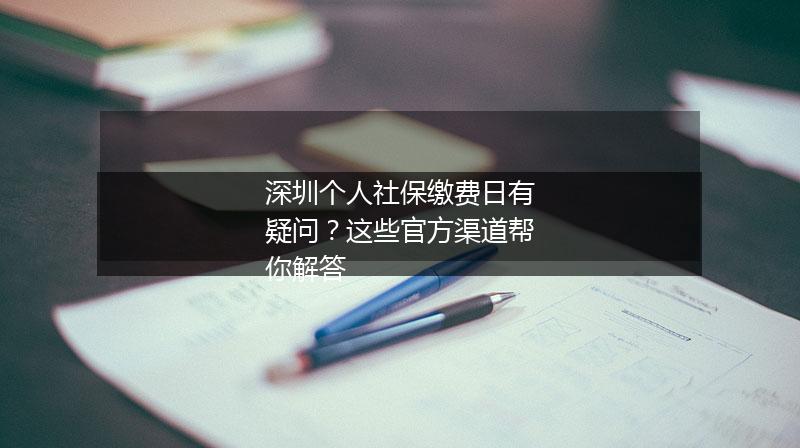 深圳个人社保缴费日有疑问？这些官方渠道帮你解答