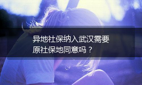 异地社保纳入武汉需要原社保地同意吗？