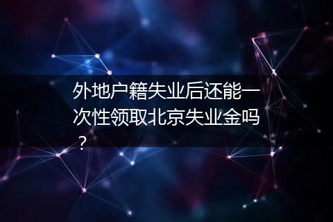 外地户籍失业后还能一次性领取北京失业金吗？