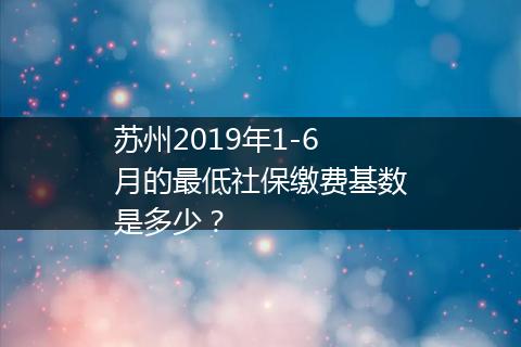 苏州2019年1-6月的最低社保缴费基数是多少？