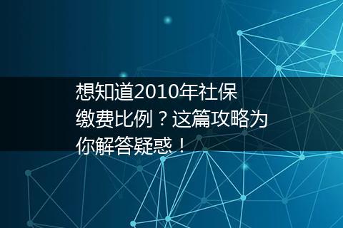 想知道2010年社保缴费比例？这篇攻略为你解答疑惑！