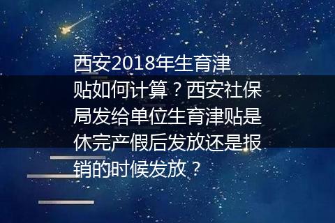 西安2018年生育津贴如何计算？西安社保局发给单位生育津贴是休完产假后发放还是报销的时候发放？