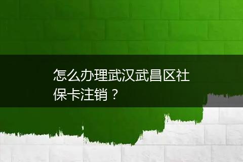 怎么办理武汉武昌区社保卡注销？