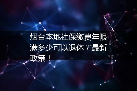 烟台本地社保缴费年限满多少可以退休？最新政策！