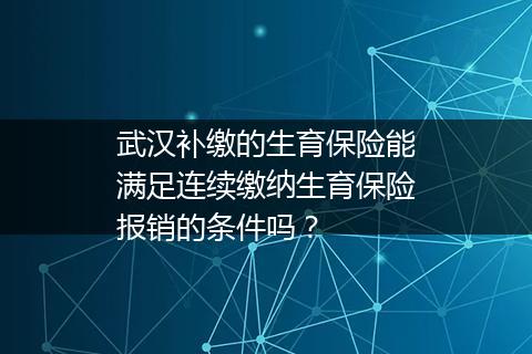 武汉补缴的生育保险能满足连续缴纳生育保险报销的条件吗？