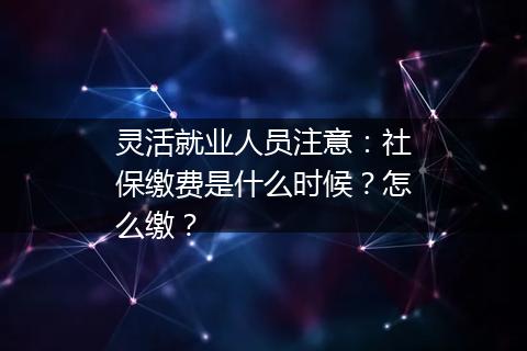 灵活就业人员注意：社保缴费是什么时候？怎么缴？
