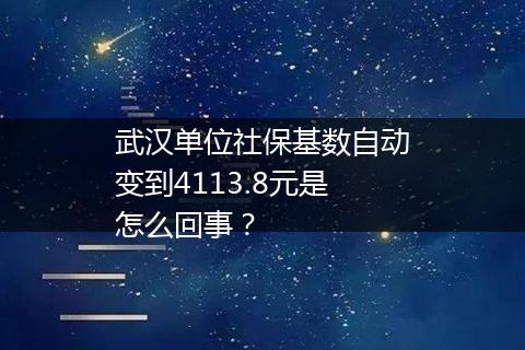 武汉单位社保基数自动变到4113.8元是怎么回事？