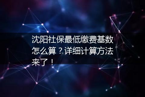 沈阳社保最低缴费基数怎么算？详细计算方法来了！