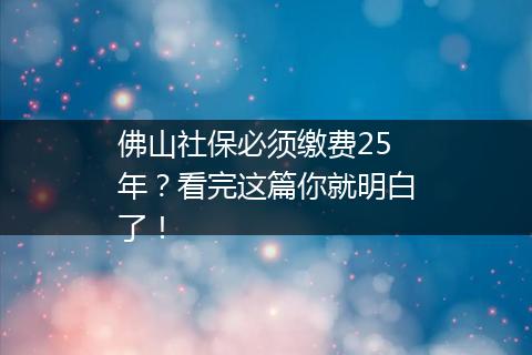 佛山社保必须缴费25年？看完这篇你就明白了！