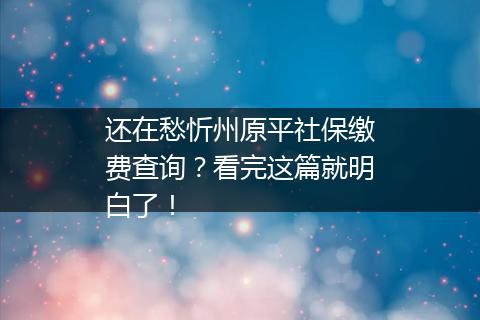 还在愁忻州原平社保缴费查询？看完这篇就明白了！