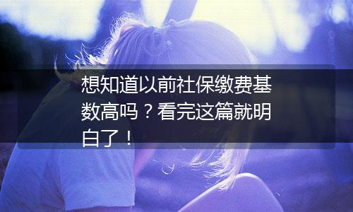 想知道以前社保缴费基数高吗?看完这篇就明白了!