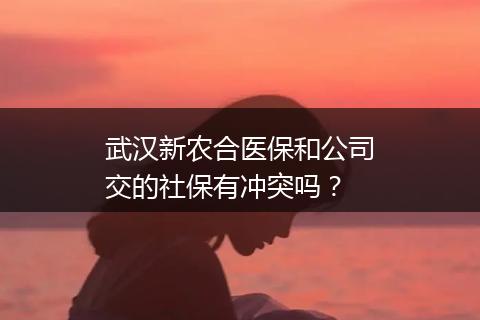 武汉新农合医保和公司交的社保有冲突吗?