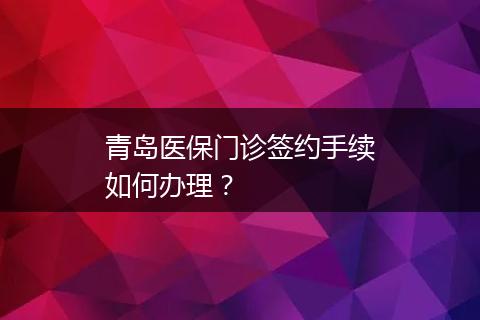青岛医保门诊签约手续如何办理?