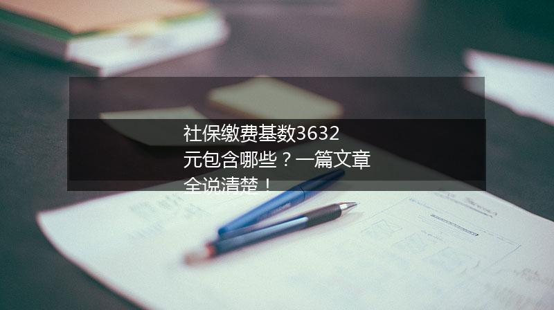 社保缴费基数3632元包含哪些?一篇文章全说清楚!