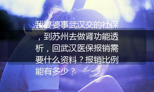 我婆婆事武汉交的社保,到苏州去做肾功能透析,回武汉医保报销需要什么资料?报销比例能有多少?