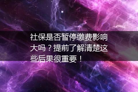社保是否暂停缴费影响大吗?提前了解清楚这些后果很重要!