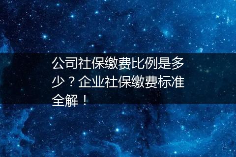 公司社保缴费比例是多少?企业社保缴费标准全解!