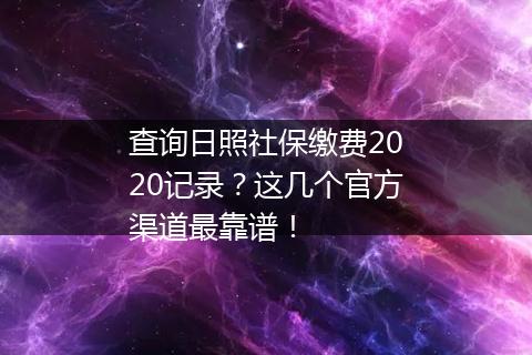 查询日照社保缴费2020记录?这几个官方渠道最靠谱!