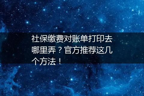 社保缴费对账单打印去哪里弄?官方推荐这几个方法!
