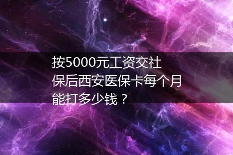 按5000元工资交社保后西安医保卡每个月能打多少钱？