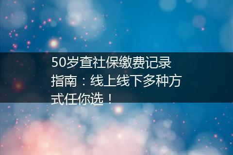 50岁查社保缴费记录指南：线上线下多种方式任你选！