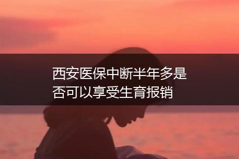 西安医保中断半年多是否可以享受生育报销