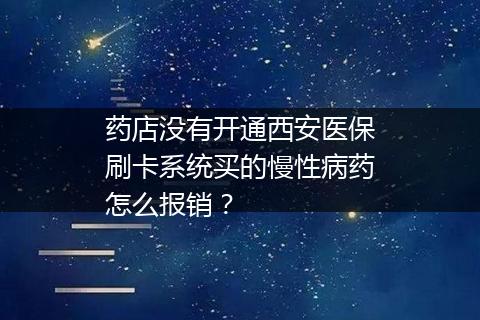 药店没有开通西安医保刷卡系统买的慢性病药怎么报销？
