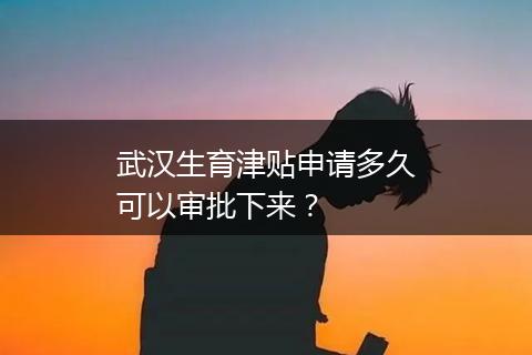 武汉生育津贴申请多久可以审批下来？