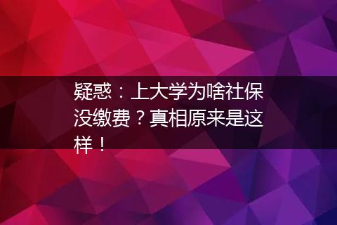疑惑：上大学为啥社保没缴费？真相原来是这样！