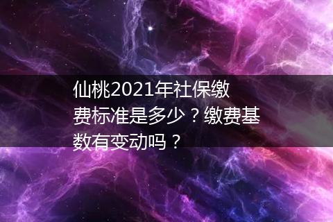 仙桃2021年社保缴费标准是多少？缴费基数有变动吗？