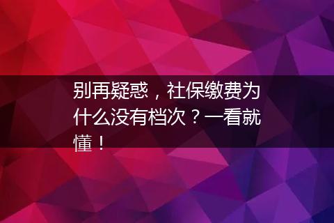 别再疑惑，社保缴费为什么没有档次？一看就懂！