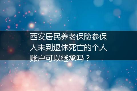 西安居民养老保险参保人未到退休死亡的个人账户可以继承吗？