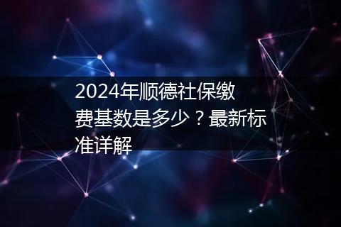 2024年顺德社保缴费基数是多少？最新标准详解