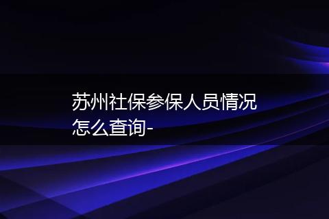 苏州社保参保人员情况怎么查询-