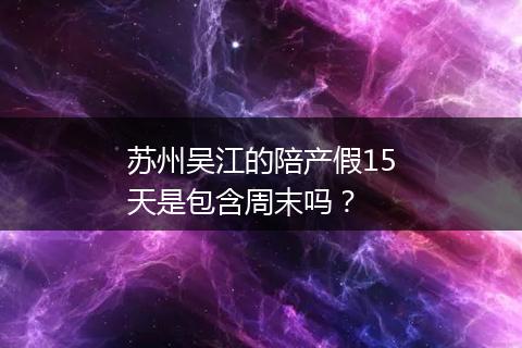 苏州吴江的陪产假15天是包含周末吗？